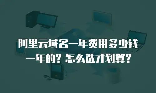 阿里云域名一年费用多少钱一年的？怎么选才划算？