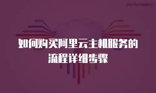 如何购买阿里云主机服务的流程详细步骤