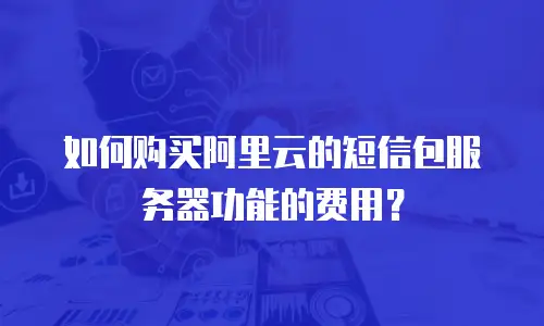 如何购买阿里云的短信包服务器功能的费用？