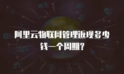阿里云物联网管理返现多少钱一个周期？