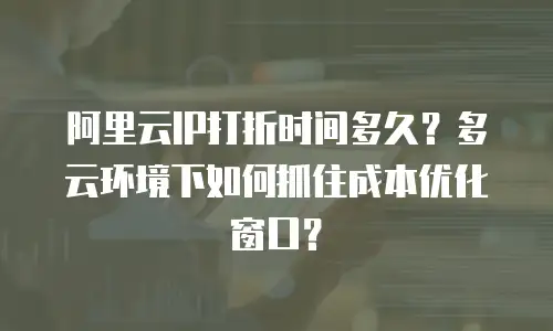 阿里云IP打折时间多久？多云环境下如何抓住成本优化窗口？