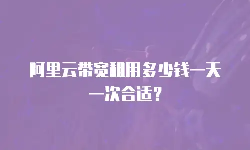 阿里云带宽租用多少钱一天一次合适？