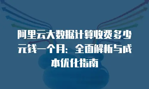 阿里云大数据计算收费多少元钱一个月：全面解析与成本优化指南