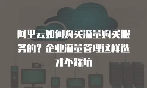 阿里云如何购买流量购买服务的？企业流量管理这样选才不踩坑