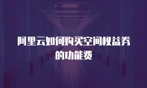 阿里云如何购买空间权益券的功能费
