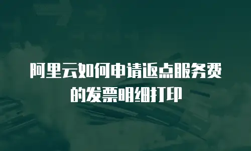 阿里云如何申请返点服务费的发票明细打印
