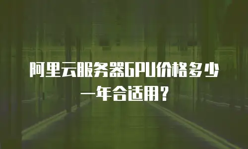 阿里云服务器GPU价格多少一年合适用？