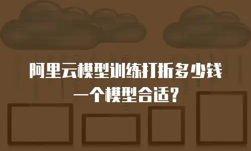 阿里云模型训练打折多少钱一个模型合适？