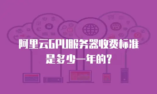 阿里云GPU服务器收费标准是多少一年的？