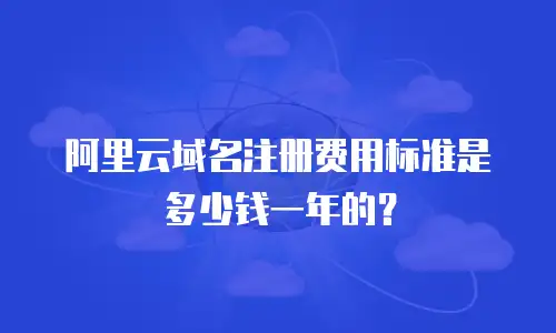 阿里云域名注册费用标准是多少钱一年的？
