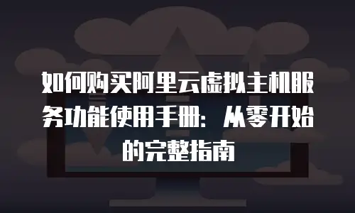 如何购买阿里云虚拟主机服务功能使用手册：从零开始的完整指南