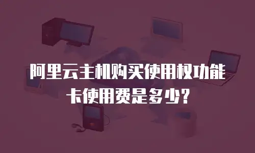 阿里云主机购买使用权功能卡使用费是多少？