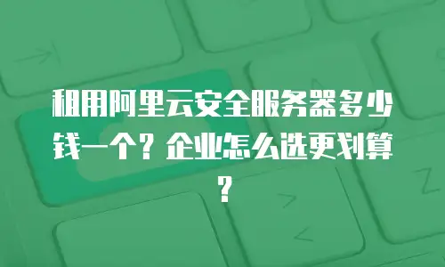 租用阿里云安全服务器多少钱一个？企业怎么选更划算？