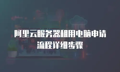 阿里云服务器租用电脑申请流程详细步骤