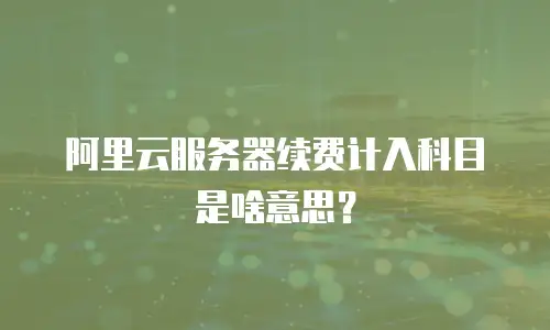 阿里云服务器续费计入科目是啥意思？