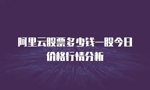 阿里云股票多少钱一股今日价格行情分析