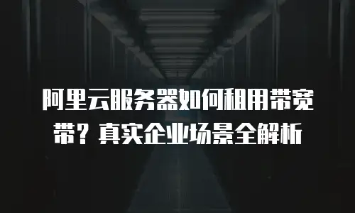 阿里云服务器如何租用带宽带？真实企业场景全解析
