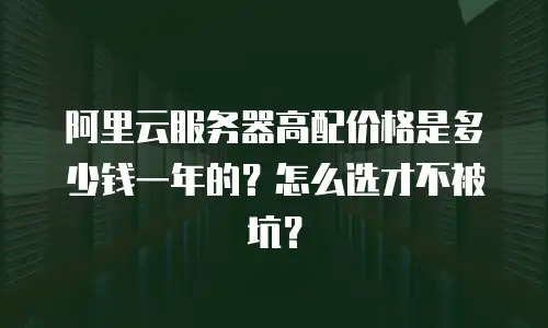 阿里云服务器高配价格是多少钱一年的？怎么选才不被坑？