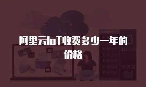 阿里云IoT收费多少一年的价格