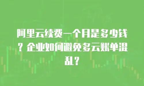 阿里云续费一个月是多少钱？企业如何避免多云账单混乱？