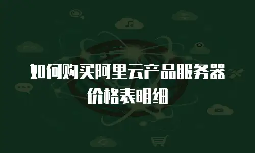 如何购买阿里云产品服务器价格表明细