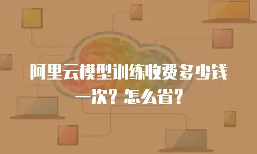 阿里云模型训练收费多少钱一次？怎么省？