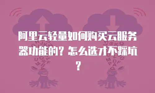阿里云轻量如何购买云服务器功能的？怎么选才不踩坑？