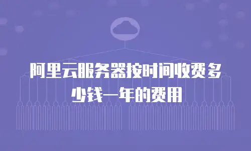 阿里云服务器按时间收费多少钱一年的费用