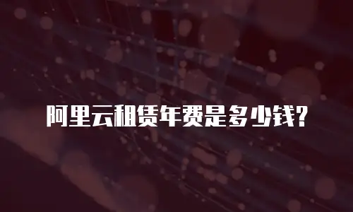 阿里云租赁年费是多少钱？