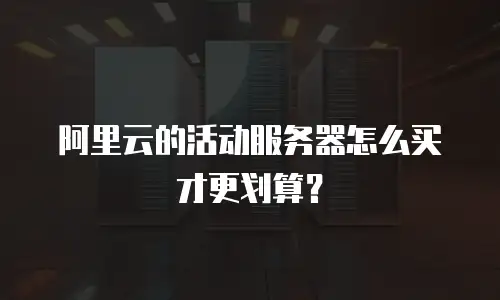 阿里云的活动服务器怎么买才更划算？