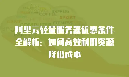 阿里云轻量服务器优惠条件全解析：如何高效利用资源降低成本
