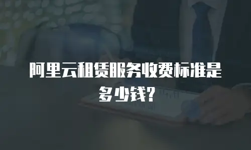 阿里云租赁服务收费标准是多少钱？