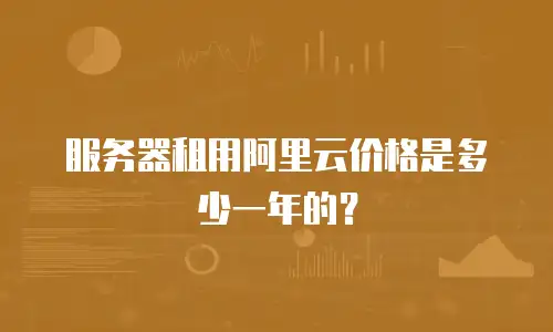服务器租用阿里云价格是多少一年的？