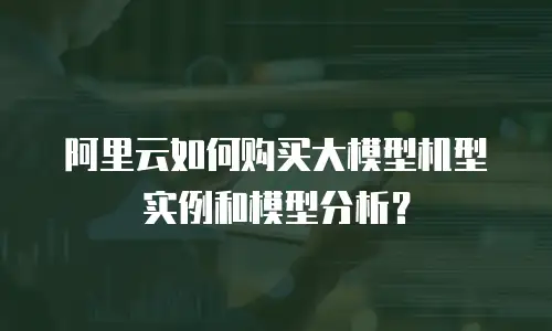 阿里云如何购买大模型机型实例和模型分析？