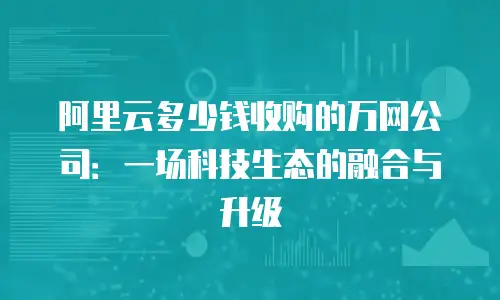 阿里云多少钱收购的万网公司：一场科技生态的融合与升级