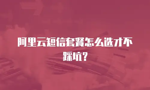 阿里云短信套餐怎么选才不踩坑？