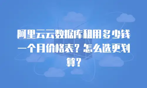 阿里云云数据库租用多少钱一个月价格表？怎么选更划算？