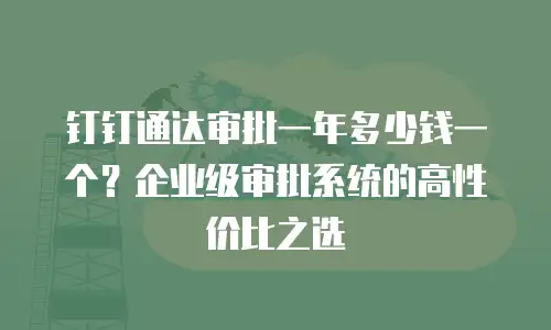 钉钉通达审批一年多少钱一个？企业级审批系统的高性价比之选