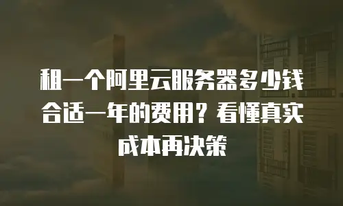 租一个阿里云服务器多少钱合适一年的费用？看懂真实成本再决策