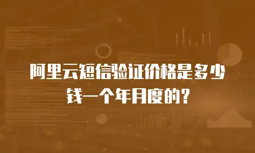 阿里云短信验证价格是多少钱一个年月度的？