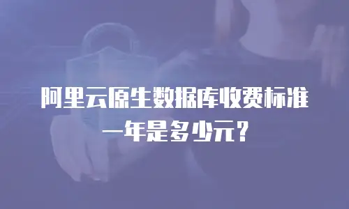 阿里云原生数据库收费标准一年是多少元？
