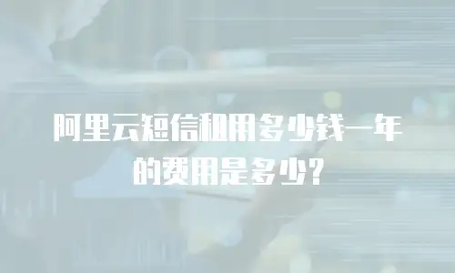 阿里云短信租用多少钱一年的费用是多少？