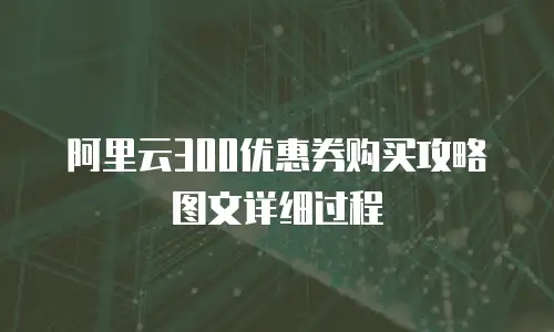 阿里云300优惠券购买攻略图文详细过程