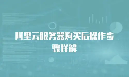 阿里云服务器购买后操作步骤详解