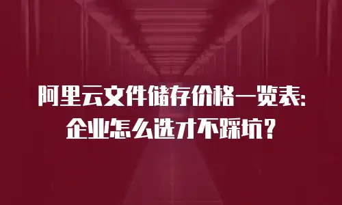 阿里云文件储存价格一览表：企业怎么选才不踩坑？