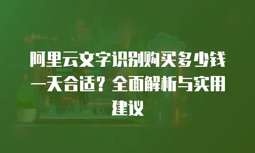 阿里云文字识别购买多少钱一天合适？全面解析与实用建议