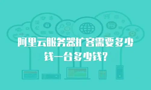 阿里云服务器扩容需要多少钱一台多少钱？