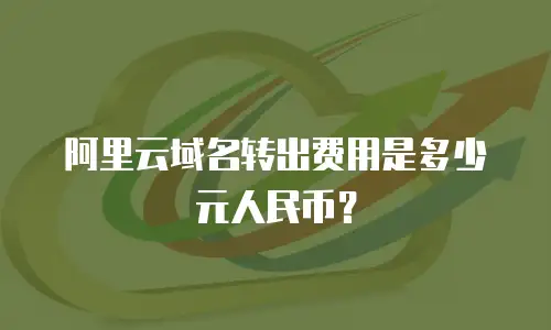 阿里云域名转出费用是多少元人民币？