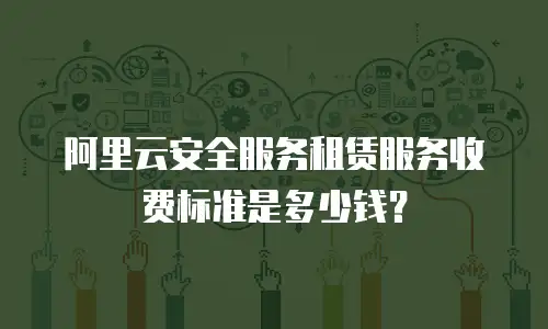 阿里云安全服务租赁服务收费标准是多少钱？