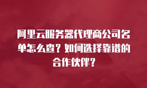 阿里云服务器代理商公司名单怎么查？如何选择靠谱的合作伙伴？